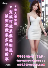 ♥美人妻穿越 ♥变成可爱系偶像明星,被要求做很多色色的事(简体版) 最新章