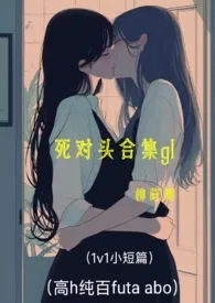 死对头合集gl(同岁小短篇 1v1 纯百 futa abo)最新章